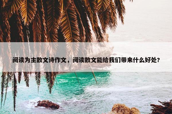 阅读为主散文诗作文，阅读散文能给我们带来什么好处?