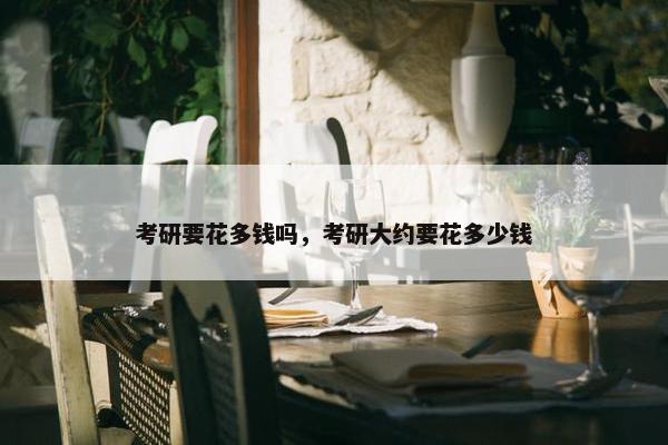 考研要花多钱吗，考研大约要花多少钱