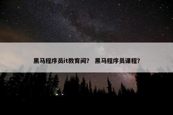 黑马程序员it教育间？ 黑马程序员课程？