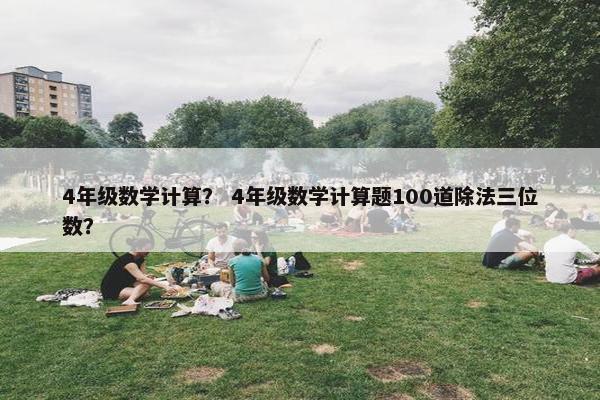 4年级数学计算？ 4年级数学计算题100道除法三位数？