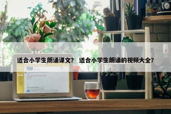 适合小学生朗诵课文？ 适合小学生朗诵的视频大全？