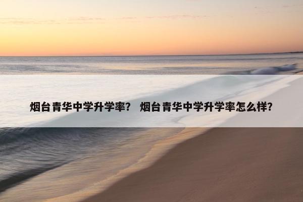 烟台青华中学升学率？ 烟台青华中学升学率怎么样？