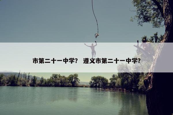 市第二十一中学？ 遵义市第二十一中学？