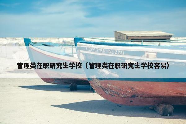 管理类在职研究生学校（管理类在职研究生学校容易）