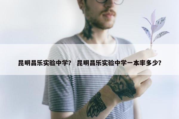 昆明昌乐实验中学？ 昆明昌乐实验中学一本率多少？