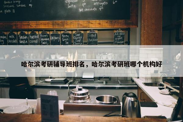 哈尔滨考研辅导班排名，哈尔滨考研班哪个机构好
