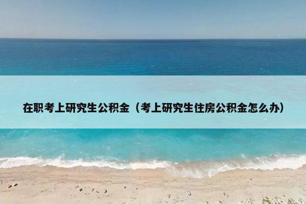 在职考上研究生公积金（考上研究生住房公积金怎么办）