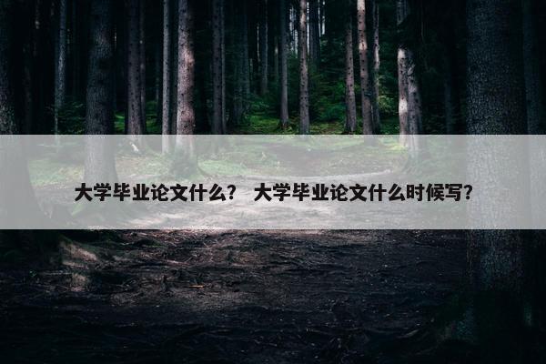 大学毕业论文什么？ 大学毕业论文什么时候写？