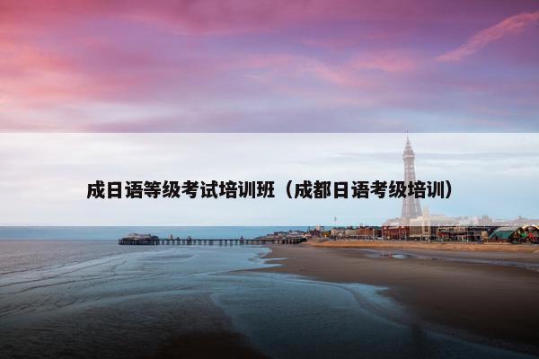成日语等级考试培训班（成都日语考级培训）