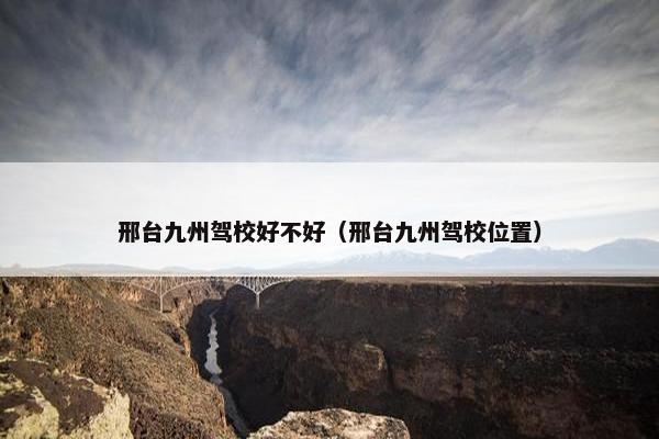 邢台九州驾校好不好（邢台九州驾校位置）