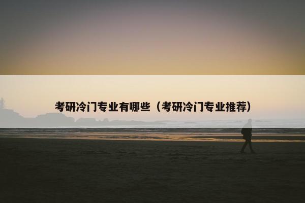 考研冷门专业有哪些（考研冷门专业推荐）