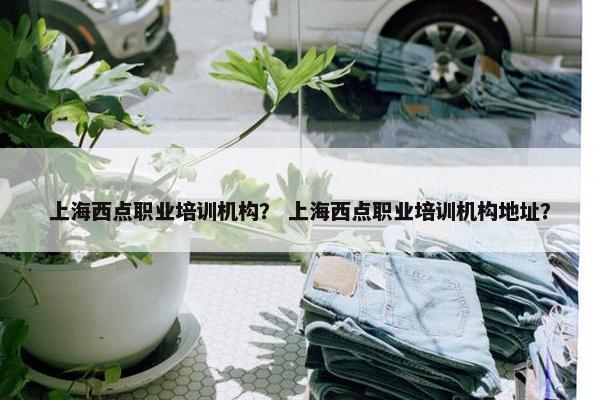 上海西点职业培训机构？ 上海西点职业培训机构地址？