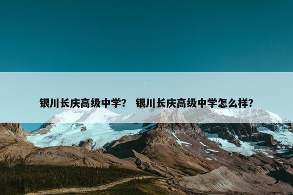 银川长庆高级中学？ 银川长庆高级中学怎么样？