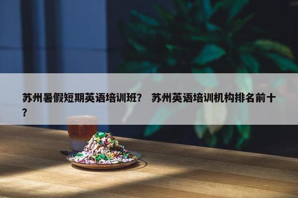 苏州暑假短期英语培训班？ 苏州英语培训机构排名前十？