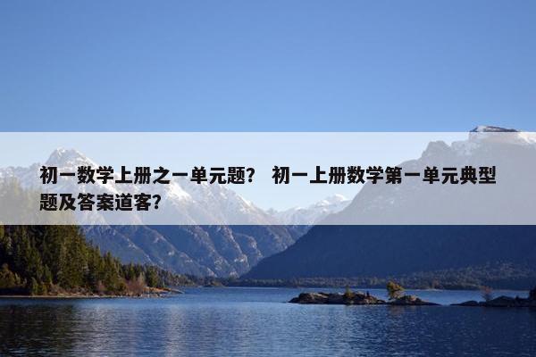 初一数学上册之一单元题？ 初一上册数学第一单元典型题及答案道客？