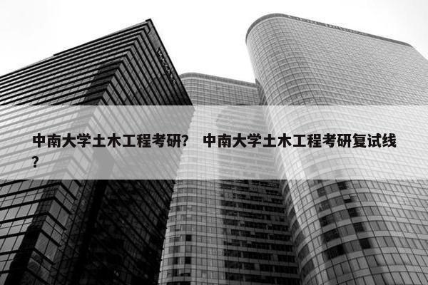 中南大学土木工程考研？ 中南大学土木工程考研复试线？