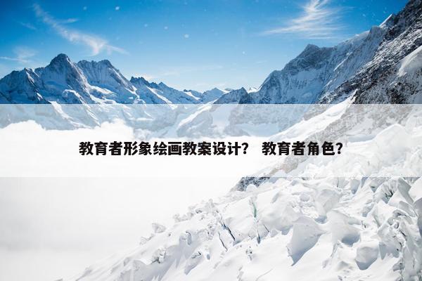 教育者形象绘画教案设计？ 教育者角色？