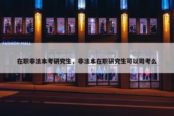 在职非法本考研究生，非法本在职研究生可以司考么