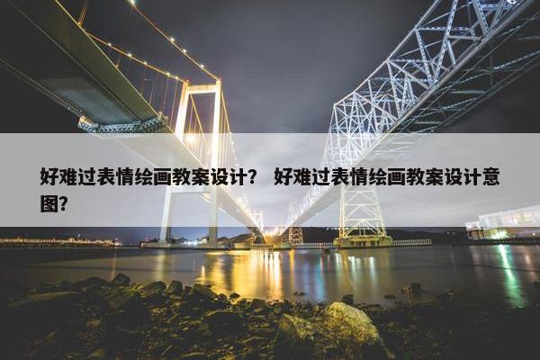 好难过表情绘画教案设计？ 好难过表情绘画教案设计意图？