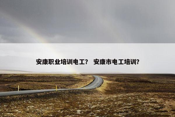 安康职业培训电工？ 安康市电工培训？