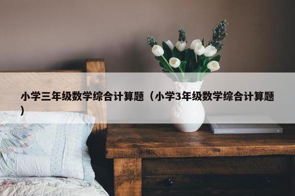 小学三年级数学综合计算题（小学3年级数学综合计算题）