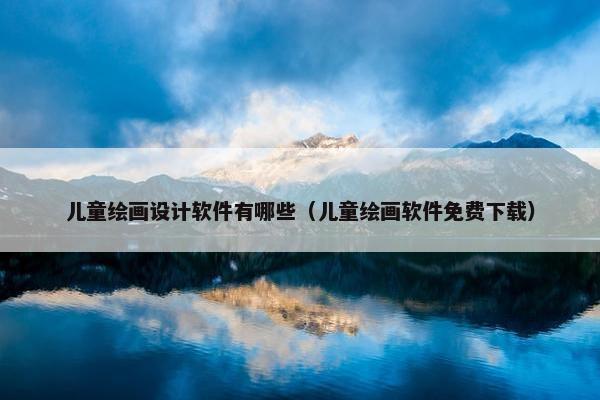 儿童绘画设计软件有哪些（儿童绘画软件免费下载）