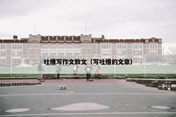 吐槽写作文散文（写吐槽的文章）