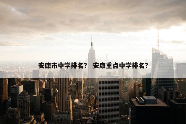 安康市中学排名？ 安康重点中学排名？