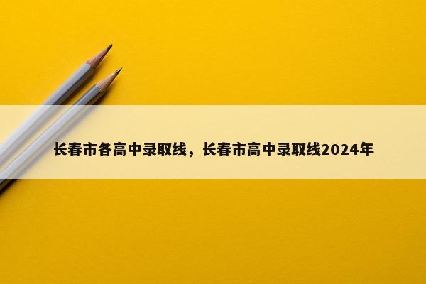 长春市各高中录取线，长春市高中录取线2024年