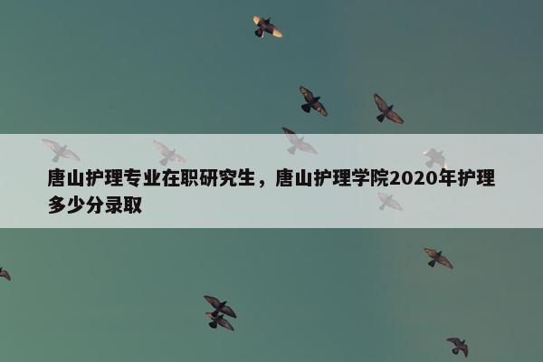 唐山护理专业在职研究生，唐山护理学院2020年护理多少分录取