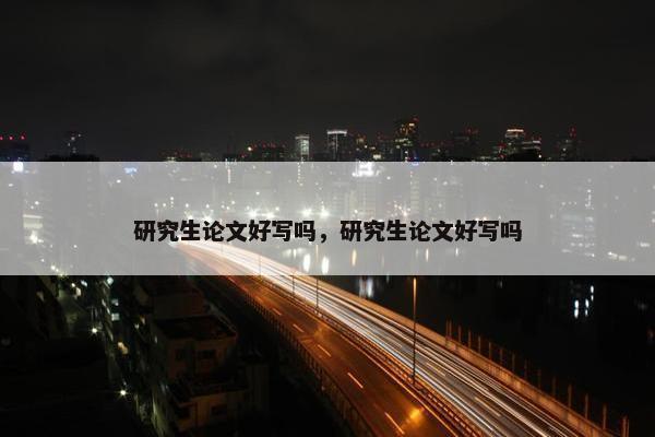 研究生论文好写吗，研究生论文好写吗