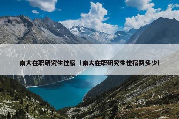 南大在职研究生住宿（南大在职研究生住宿费多少）