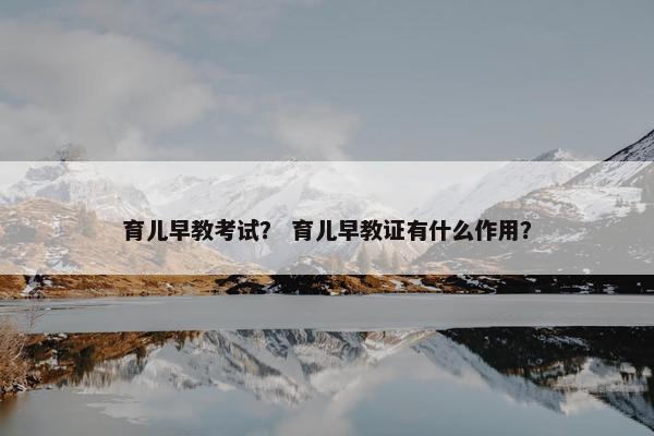 育儿早教考试？ 育儿早教证有什么作用？
