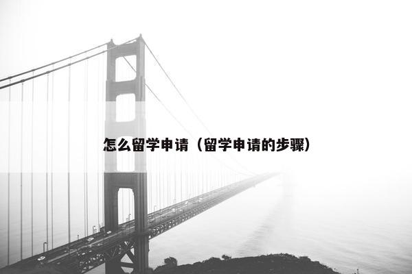 怎么留学申请（留学申请的步骤）