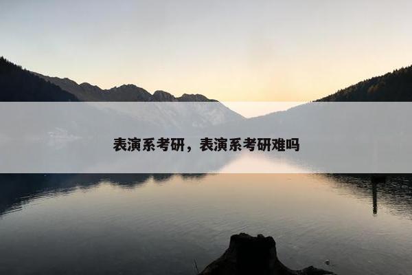 表演系考研，表演系考研难吗