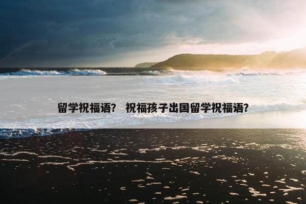 留学祝福语？ 祝福孩子出国留学祝福语？