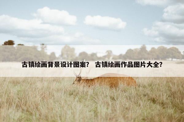 古镇绘画背景设计图案？ 古镇绘画作品图片大全？