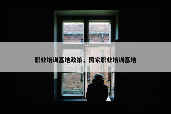职业培训基地政策，国家职业培训基地
