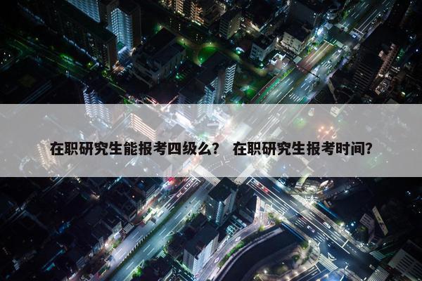 在职研究生能报考四级么？ 在职研究生报考时间？