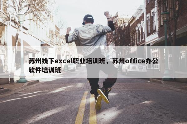 苏州线下excel职业培训班，苏州office办公软件培训班