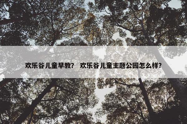欢乐谷儿童早教？ 欢乐谷儿童主题公园怎么样？
