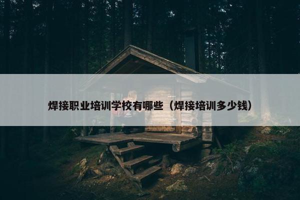 焊接职业培训学校有哪些（焊接培训多少钱）