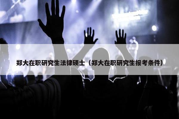 郑大在职研究生法律硕士（郑大在职研究生报考条件）