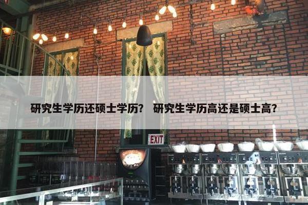 研究生学历还硕士学历？ 研究生学历高还是硕士高？