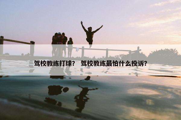 驾校教练打球？ 驾校教练最怕什么投诉？