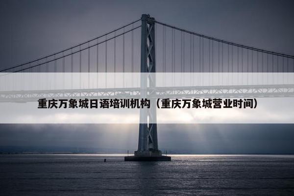 重庆万象城日语培训机构（重庆万象城营业时间）