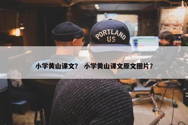 小学黄山课文？ 小学黄山课文原文图片？