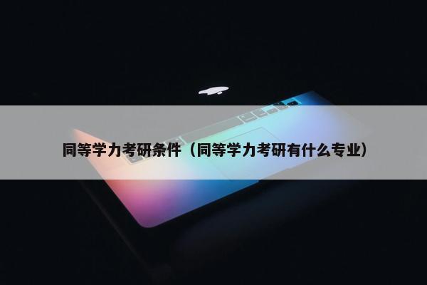 同等学力考研条件（同等学力考研有什么专业）