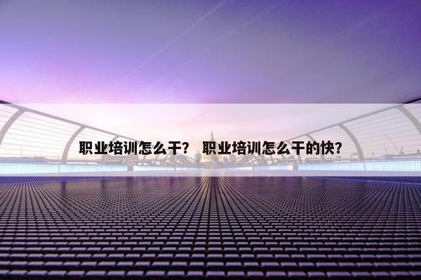 职业培训怎么干？ 职业培训怎么干的快？