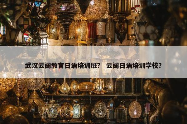 武汉云阔教育日语培训班？ 云阔日语培训学校？